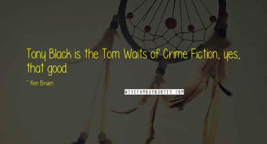 Ken Bruen Quotes: Tony Black is the Tom Waits of Crime Fiction, yes, that good.
