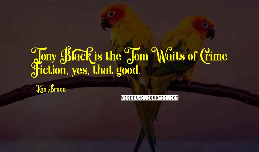 Ken Bruen Quotes: Tony Black is the Tom Waits of Crime Fiction, yes, that good.
