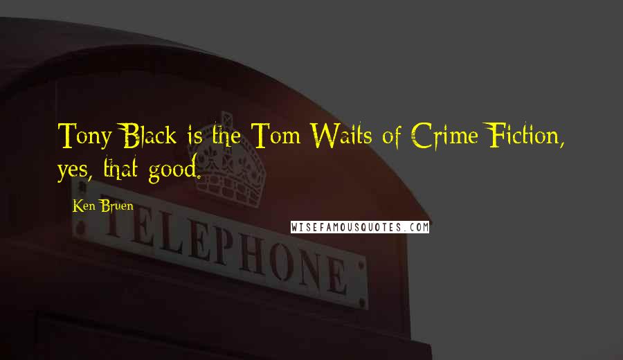 Ken Bruen Quotes: Tony Black is the Tom Waits of Crime Fiction, yes, that good.