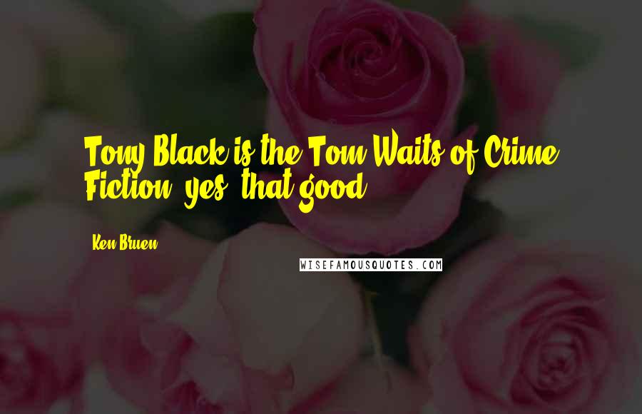 Ken Bruen Quotes: Tony Black is the Tom Waits of Crime Fiction, yes, that good.