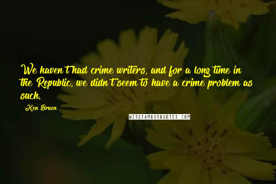 Ken Bruen Quotes: We haven't had crime writers, and for a long time in the Republic, we didn't seem to have a crime problem as such.