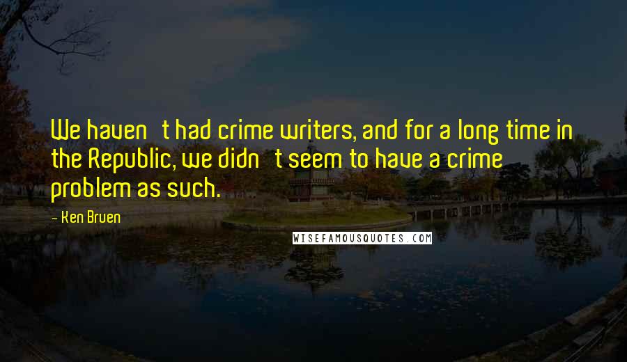 Ken Bruen Quotes: We haven't had crime writers, and for a long time in the Republic, we didn't seem to have a crime problem as such.