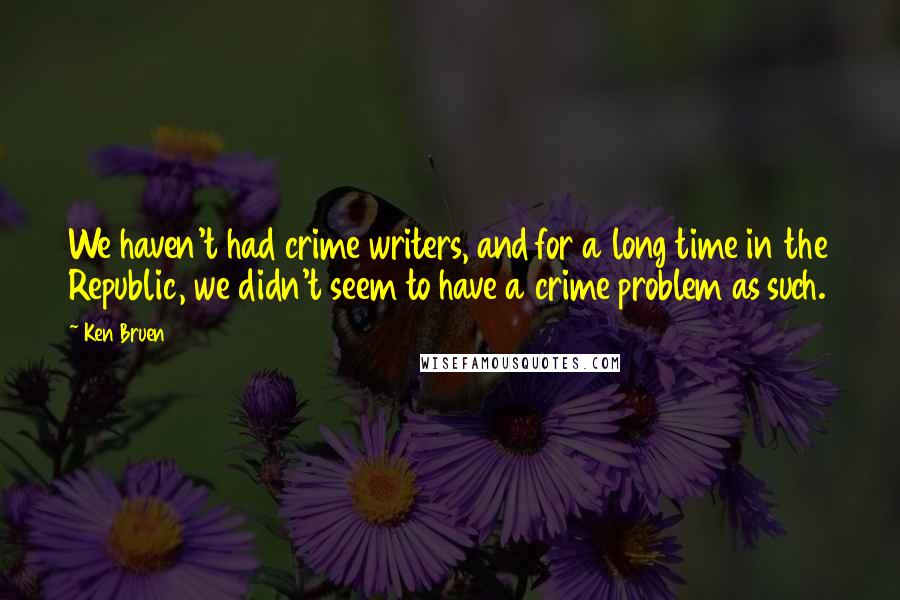 Ken Bruen Quotes: We haven't had crime writers, and for a long time in the Republic, we didn't seem to have a crime problem as such.