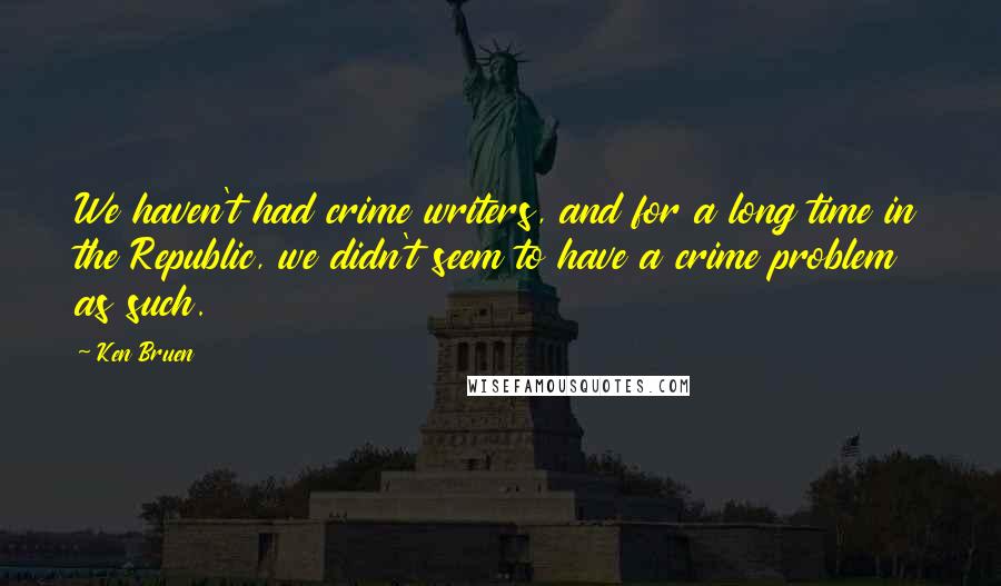 Ken Bruen Quotes: We haven't had crime writers, and for a long time in the Republic, we didn't seem to have a crime problem as such.