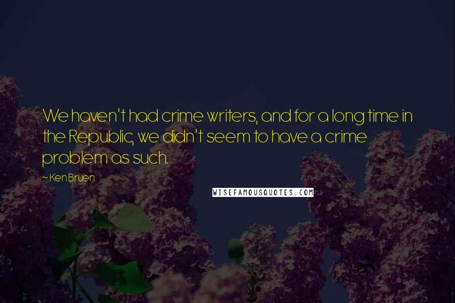 Ken Bruen Quotes: We haven't had crime writers, and for a long time in the Republic, we didn't seem to have a crime problem as such.