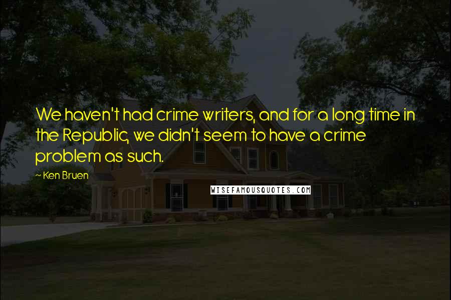 Ken Bruen Quotes: We haven't had crime writers, and for a long time in the Republic, we didn't seem to have a crime problem as such.