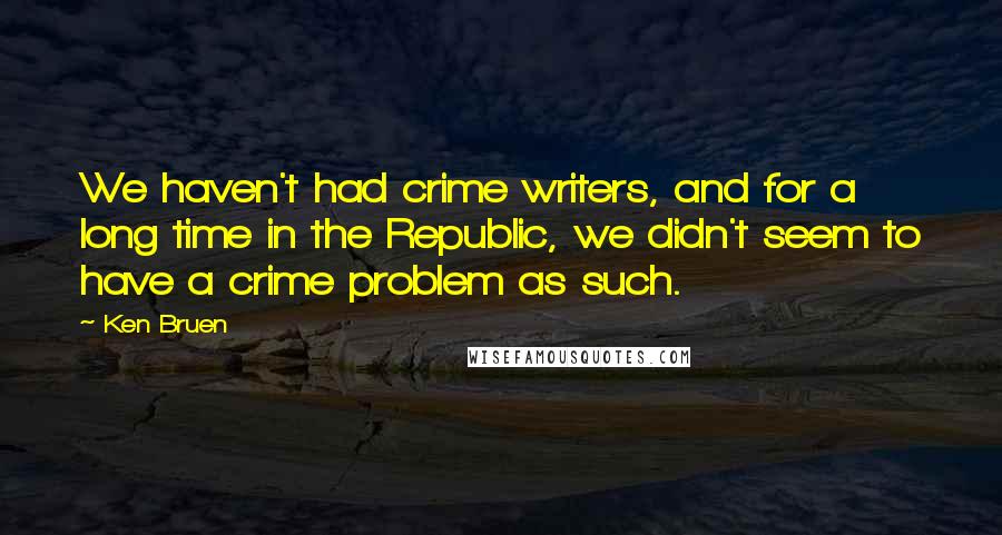 Ken Bruen Quotes: We haven't had crime writers, and for a long time in the Republic, we didn't seem to have a crime problem as such.