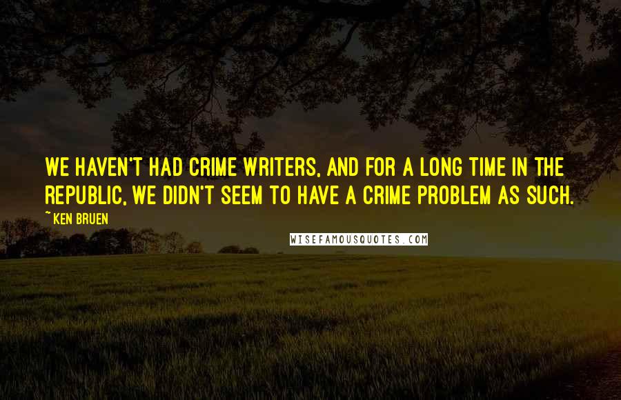 Ken Bruen Quotes: We haven't had crime writers, and for a long time in the Republic, we didn't seem to have a crime problem as such.