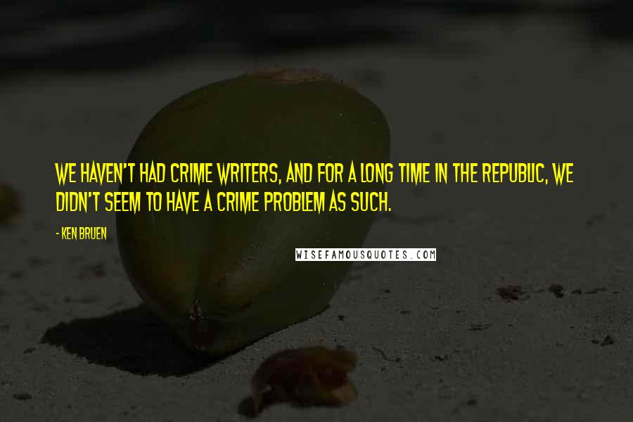 Ken Bruen Quotes: We haven't had crime writers, and for a long time in the Republic, we didn't seem to have a crime problem as such.