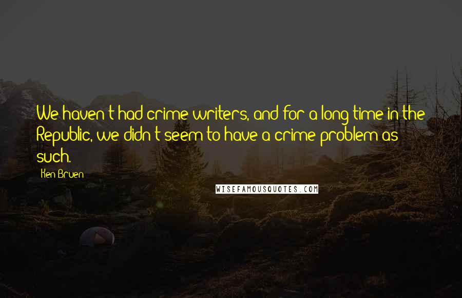 Ken Bruen Quotes: We haven't had crime writers, and for a long time in the Republic, we didn't seem to have a crime problem as such.