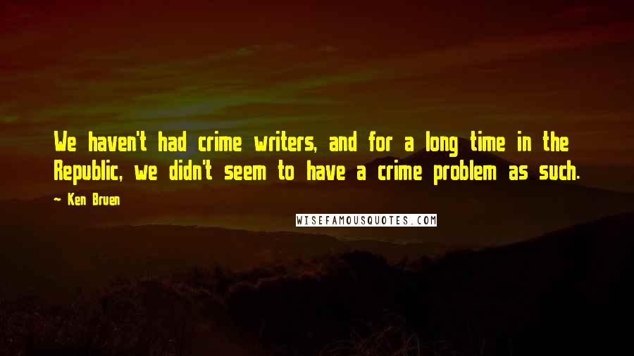 Ken Bruen Quotes: We haven't had crime writers, and for a long time in the Republic, we didn't seem to have a crime problem as such.