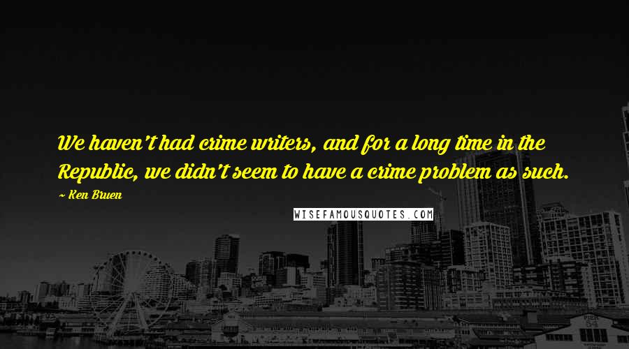 Ken Bruen Quotes: We haven't had crime writers, and for a long time in the Republic, we didn't seem to have a crime problem as such.