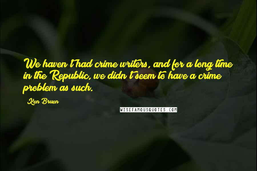 Ken Bruen Quotes: We haven't had crime writers, and for a long time in the Republic, we didn't seem to have a crime problem as such.