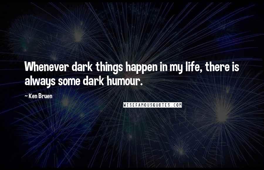 Ken Bruen Quotes: Whenever dark things happen in my life, there is always some dark humour.