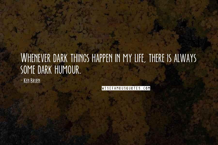 Ken Bruen Quotes: Whenever dark things happen in my life, there is always some dark humour.