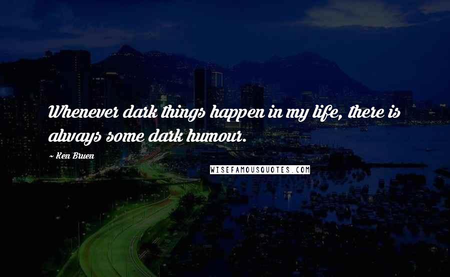 Ken Bruen Quotes: Whenever dark things happen in my life, there is always some dark humour.
