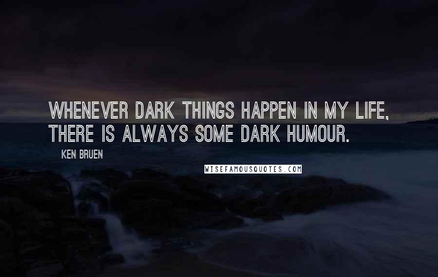 Ken Bruen Quotes: Whenever dark things happen in my life, there is always some dark humour.