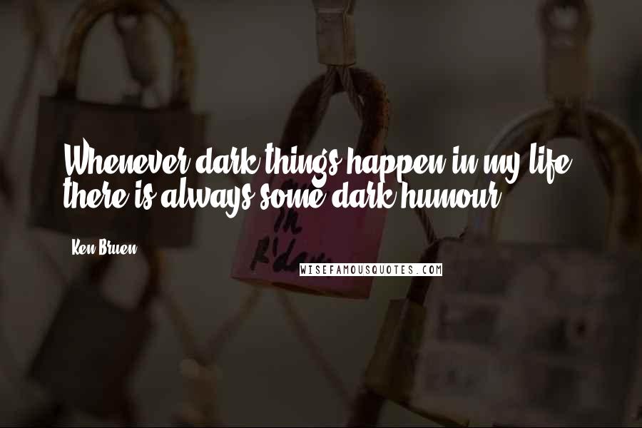 Ken Bruen Quotes: Whenever dark things happen in my life, there is always some dark humour.