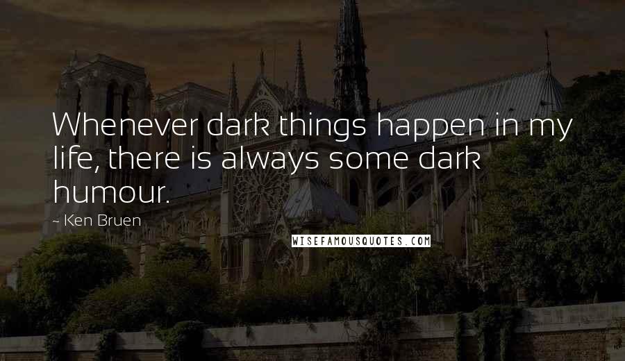 Ken Bruen Quotes: Whenever dark things happen in my life, there is always some dark humour.