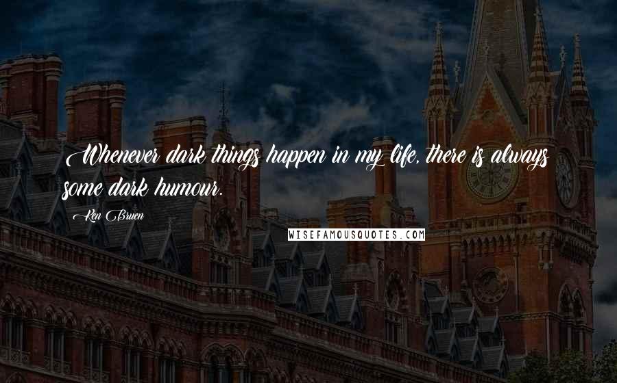 Ken Bruen Quotes: Whenever dark things happen in my life, there is always some dark humour.