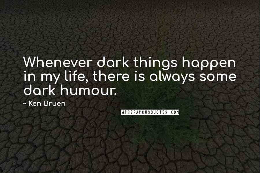 Ken Bruen Quotes: Whenever dark things happen in my life, there is always some dark humour.