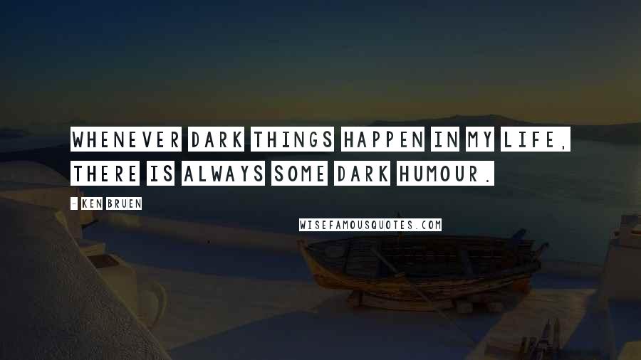 Ken Bruen Quotes: Whenever dark things happen in my life, there is always some dark humour.