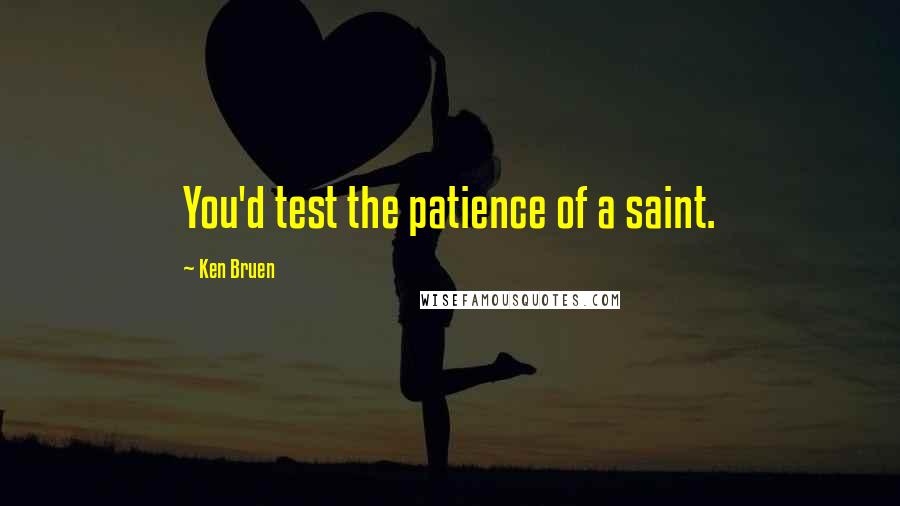 Ken Bruen Quotes: You'd test the patience of a saint.