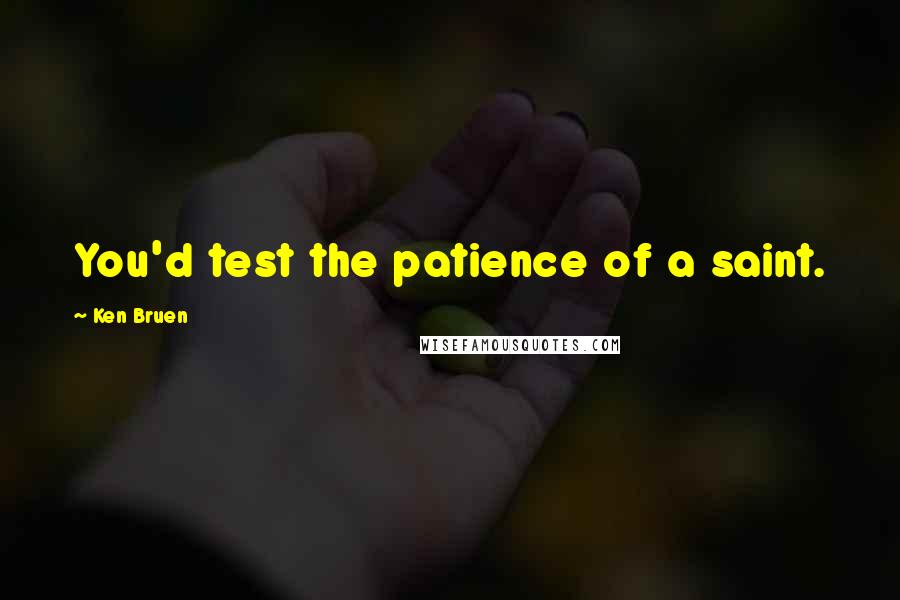 Ken Bruen Quotes: You'd test the patience of a saint.