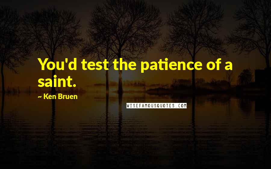 Ken Bruen Quotes: You'd test the patience of a saint.