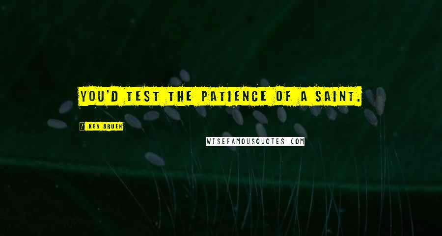 Ken Bruen Quotes: You'd test the patience of a saint.