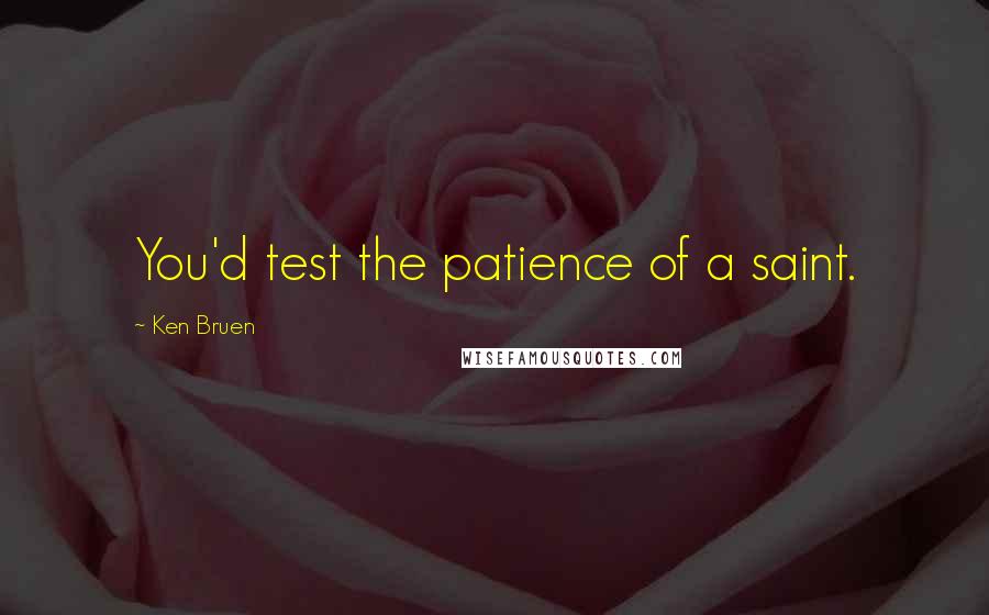 Ken Bruen Quotes: You'd test the patience of a saint.