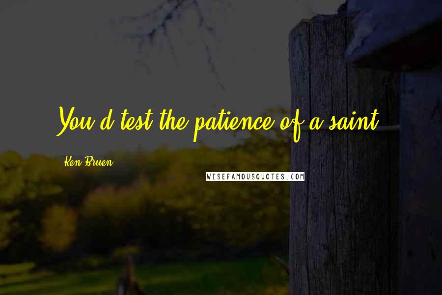 Ken Bruen Quotes: You'd test the patience of a saint.