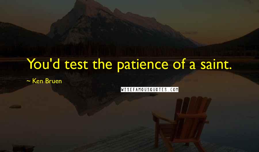Ken Bruen Quotes: You'd test the patience of a saint.