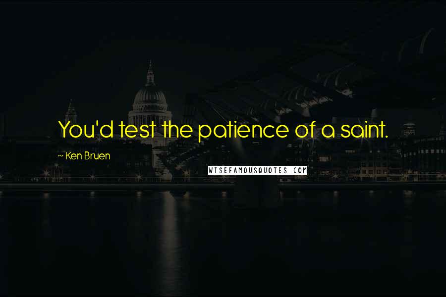 Ken Bruen Quotes: You'd test the patience of a saint.
