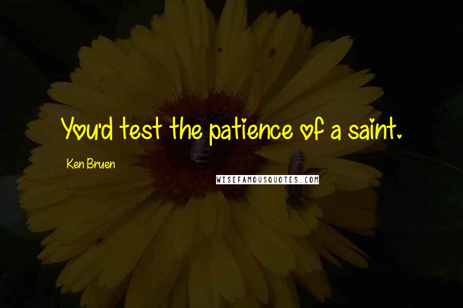 Ken Bruen Quotes: You'd test the patience of a saint.