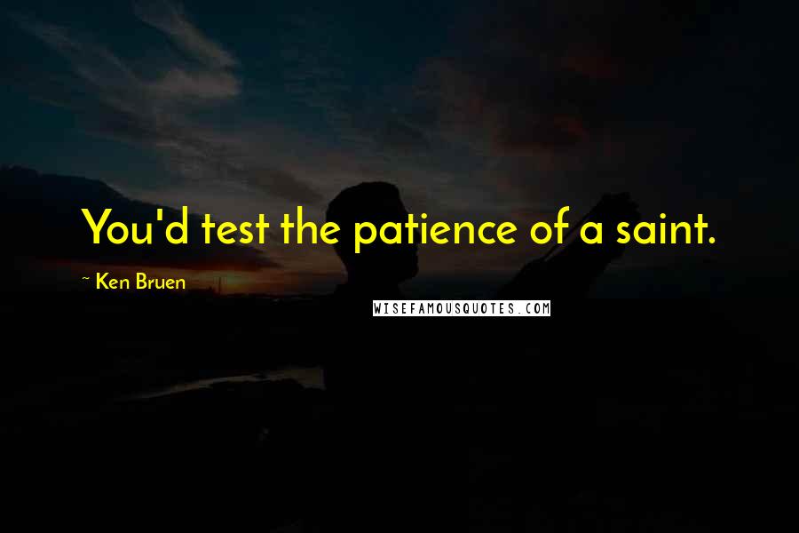 Ken Bruen Quotes: You'd test the patience of a saint.