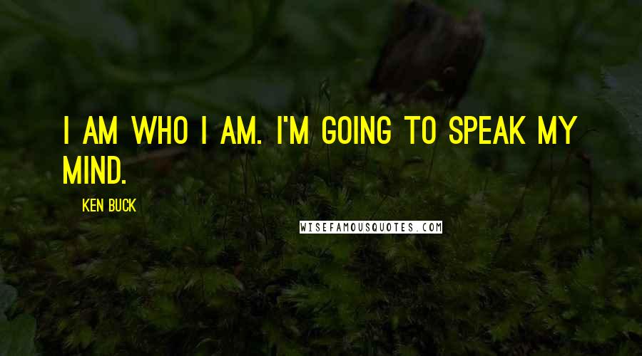 Ken Buck Quotes: I am who I am. I'm going to speak my mind.