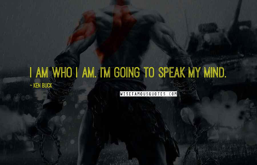Ken Buck Quotes: I am who I am. I'm going to speak my mind.