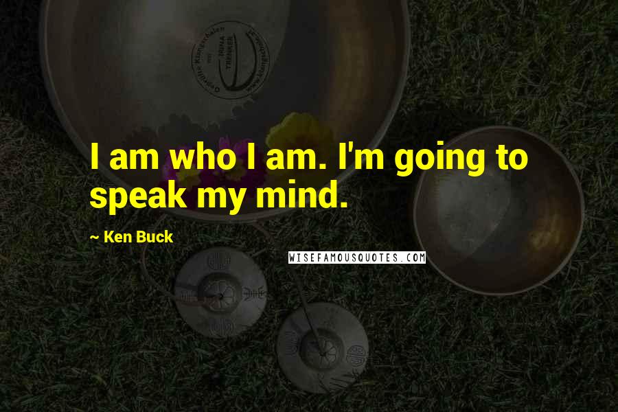 Ken Buck Quotes: I am who I am. I'm going to speak my mind.