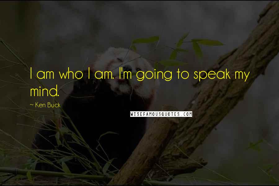 Ken Buck Quotes: I am who I am. I'm going to speak my mind.