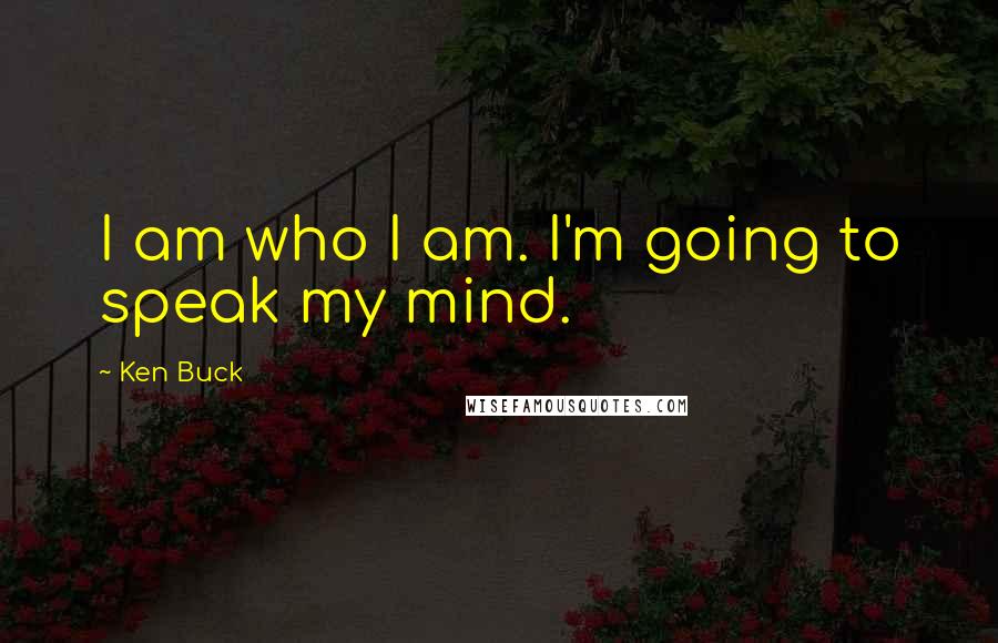 Ken Buck Quotes: I am who I am. I'm going to speak my mind.