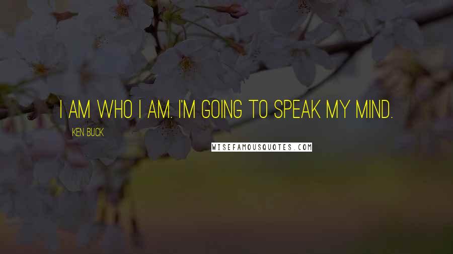Ken Buck Quotes: I am who I am. I'm going to speak my mind.