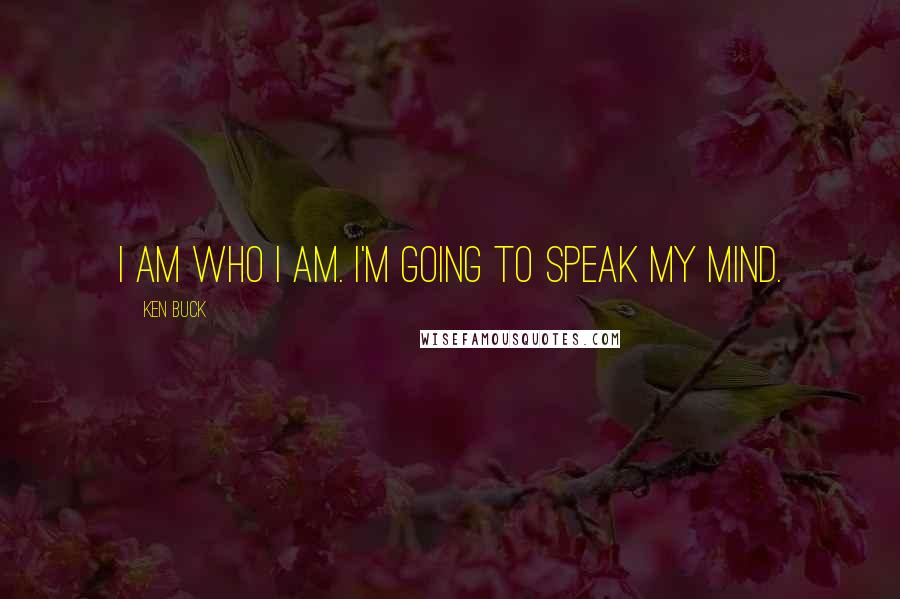 Ken Buck Quotes: I am who I am. I'm going to speak my mind.