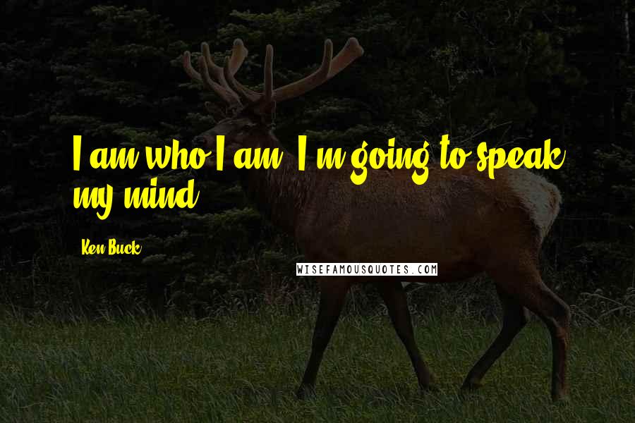 Ken Buck Quotes: I am who I am. I'm going to speak my mind.