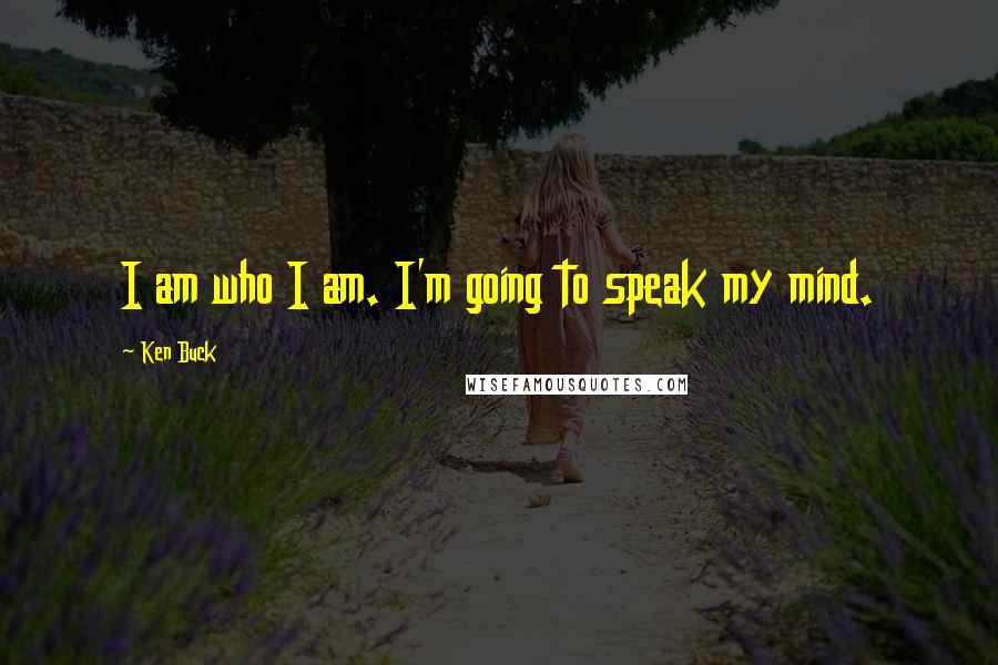 Ken Buck Quotes: I am who I am. I'm going to speak my mind.