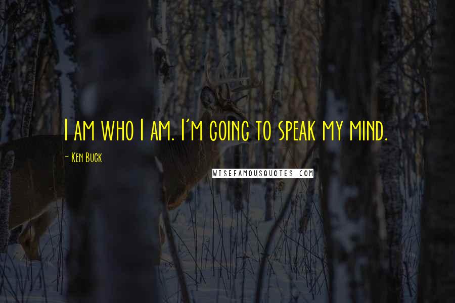 Ken Buck Quotes: I am who I am. I'm going to speak my mind.