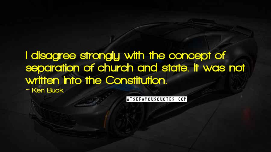 Ken Buck Quotes: I disagree strongly with the concept of separation of church and state. It was not written into the Constitution.