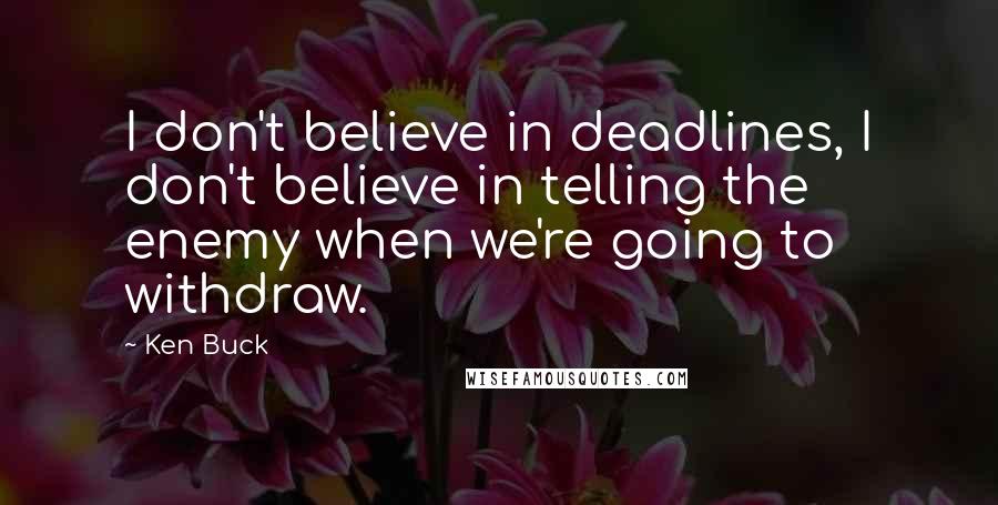 Ken Buck Quotes: I don't believe in deadlines, I don't believe in telling the enemy when we're going to withdraw.