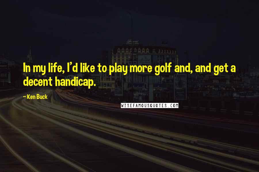 Ken Buck Quotes: In my life, I'd like to play more golf and, and get a decent handicap.