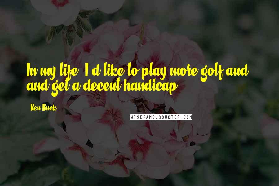 Ken Buck Quotes: In my life, I'd like to play more golf and, and get a decent handicap.
